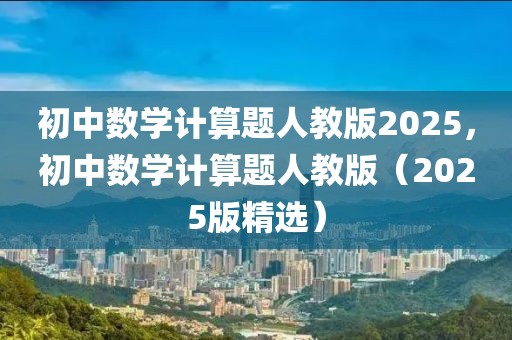 初中數(shù)學(xué)計算題人教版2025，初中數(shù)學(xué)計算題人教版（2025版精選）