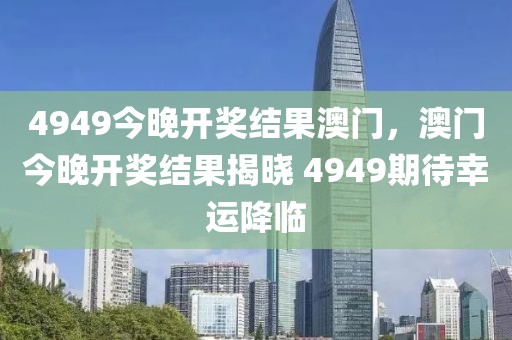 4949今晚開獎結(jié)果澳門，澳門今晚開獎結(jié)果揭曉 4949期待幸運(yùn)降臨