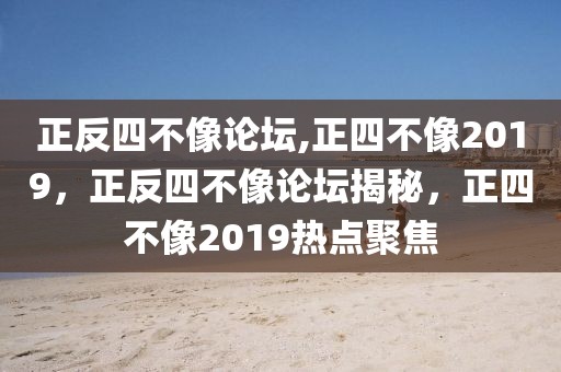 正反四不像論壇,正四不像2019，正反四不像論壇揭秘，正四不像2019熱點(diǎn)聚焦