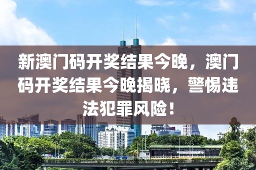 新澳門碼開獎結果今晚，澳門碼開獎結果今晚揭曉，警惕違法犯罪風險！