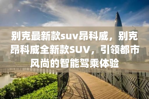 別克最新款suv昂科威，別克昂科威全新款SUV，引領(lǐng)都市風(fēng)尚的智能駕乘體驗(yàn)