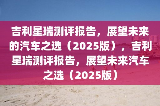 吉利星瑞測(cè)評(píng)報(bào)告，展望未來(lái)的汽車(chē)之選（2025版），吉利星瑞測(cè)評(píng)報(bào)告，展望未來(lái)汽車(chē)之選（2025版）