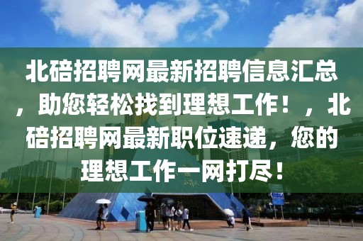 北碚招聘網(wǎng)最新招聘信息匯總，助您輕松找到理想工作！，北碚招聘網(wǎng)最新職位速遞，您的理想工作一網(wǎng)打盡！