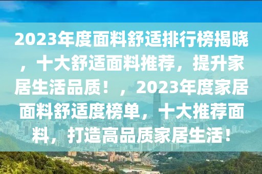 2023年度面料舒適排行榜揭曉，十大舒適面料推薦，提升家居生活品質(zhì)！，2023年度家居面料舒適度榜單，十大推薦面料，打造高品質(zhì)家居生活！