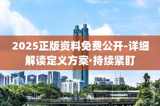 2025正版資料免費(fèi)公開(kāi)-詳細(xì)解讀定義方案·持續(xù)緊盯