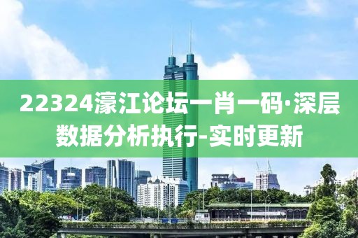 22324濠江論壇一肖一碼·深層數(shù)據(jù)分析執(zhí)行-實(shí)時(shí)更新