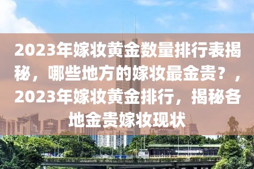 2023年嫁妝黃金數(shù)量排行表揭秘，哪些地方的嫁妝最金貴？，2023年嫁妝黃金排行，揭秘各地金貴嫁妝現(xiàn)狀