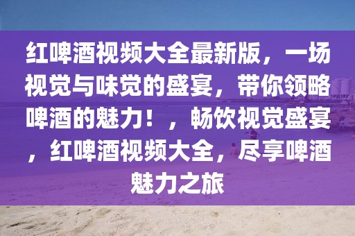 紅啤酒視頻大全最新版，一場視覺與味覺的盛宴，帶你領(lǐng)略啤酒的魅力！，暢飲視覺盛宴，紅啤酒視頻大全，盡享啤酒魅力之旅