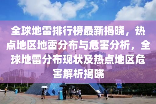 全球地雷排行榜最新揭曉，熱點地區(qū)地雷分布與危害分析，全球地雷分布現狀及熱點地區(qū)危害解析揭曉