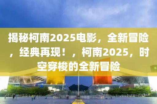 揭秘柯南2025電影，全新冒險(xiǎn)，經(jīng)典再現(xiàn)！，柯南2025，時(shí)空穿梭的全新冒險(xiǎn)