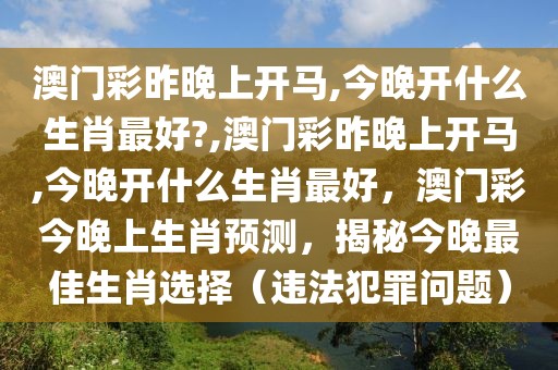 澳門彩昨晚上開馬,今晚開什么生肖最好?,澳門彩昨晚上開馬,今晚開什么生肖最好，澳門彩今晚上生肖預測，揭秘今晚最佳生肖選擇（違法犯罪問題）