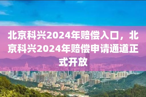 北京科興2024年賠償入口，北京科興2024年賠償申請(qǐng)通道正式開(kāi)放