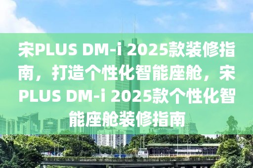 宋PLUS DM-i 2025款裝修指南，打造個(gè)性化智能座艙，宋PLUS DM-i 2025款個(gè)性化智能座艙裝修指南