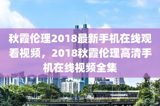 秋霞倫理2018最新手機在線觀看視頻，2018秋霞倫理高清手機在線視頻全集