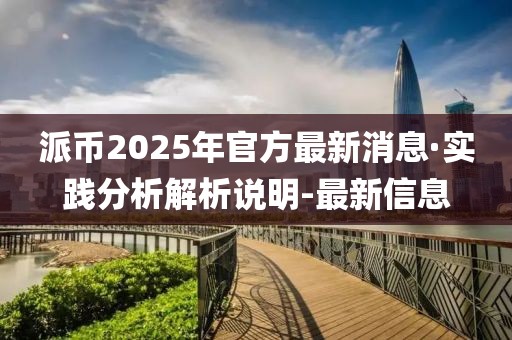 派幣2025年官方最新消息·實(shí)踐分析解析說明-最新信息