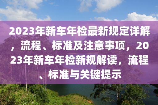 2023年新車年檢最新規(guī)定詳解，流程、標(biāo)準(zhǔn)及注意事項(xiàng)，2023年新車年檢新規(guī)解讀，流程、標(biāo)準(zhǔn)與關(guān)鍵提示