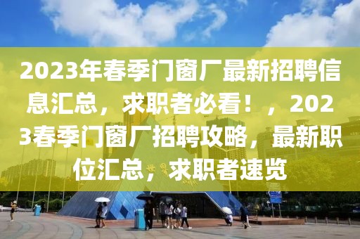 2023年春季門窗廠最新招聘信息匯總，求職者必看！，2023春季門窗廠招聘攻略，最新職位匯總，求職者速覽