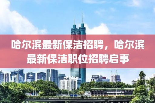 哈爾濱最新保潔招聘，哈爾濱最新保潔職位招聘啟事