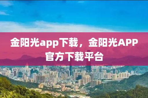 金陽光app下載，金陽光APP官方下載平臺