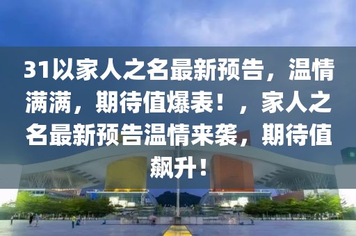 31以家人之名最新預(yù)告，溫情滿滿，期待值爆表！，家人之名最新預(yù)告溫情來襲，期待值飆升！