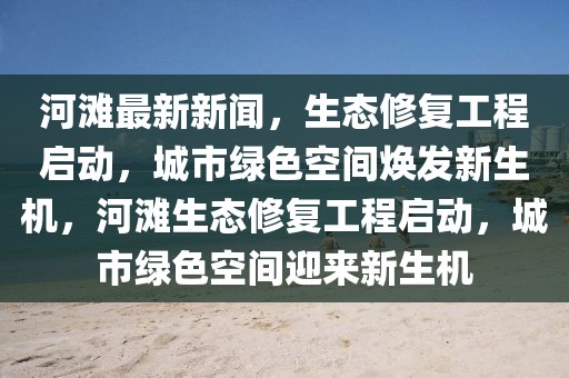 河灘最新新聞，生態(tài)修復(fù)工程啟動，城市綠色空間煥發(fā)新生機，河灘生態(tài)修復(fù)工程啟動，城市綠色空間迎來新生機