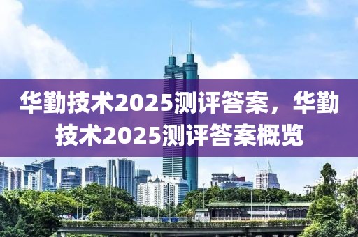 華勤技術(shù)2025測評答案，華勤技術(shù)2025測評答案概覽