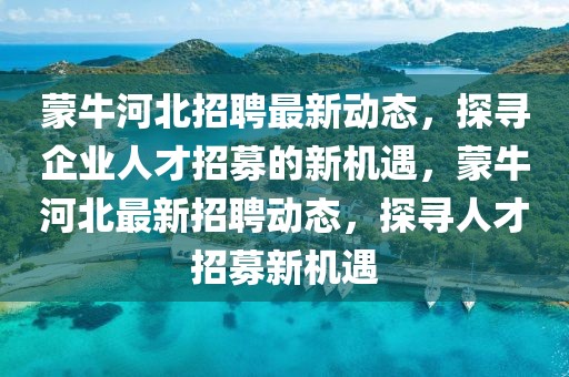 蒙牛河北招聘最新動(dòng)態(tài)，探尋企業(yè)人才招募的新機(jī)遇，蒙牛河北最新招聘動(dòng)態(tài)，探尋人才招募新機(jī)遇