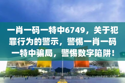 一肖一碼一特中6749，關(guān)于犯罪行為的警示，警惕一肖一碼一特中騙局，警惕數(shù)字陷阱！