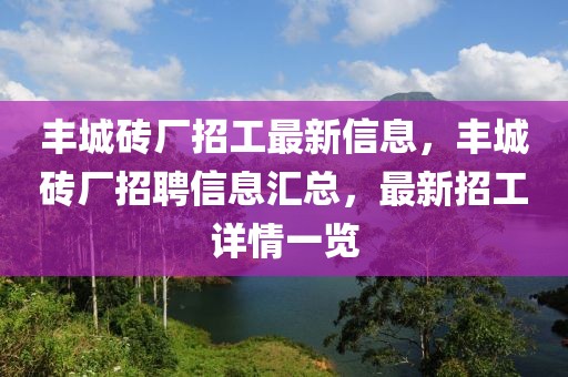 豐城磚廠招工最新信息，豐城磚廠招聘信息匯總，最新招工詳情一覽