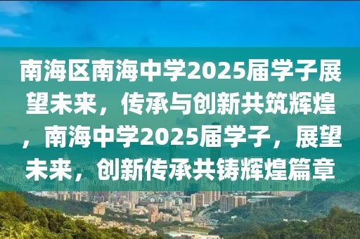 南海區(qū)南海中學2025屆學子展望未來，傳承與創(chuàng)新共筑輝煌，南海中學2025屆學子，展望未來，創(chuàng)新傳承共鑄輝煌篇章