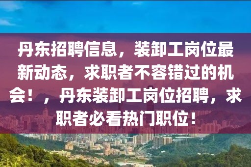 丹東招聘信息，裝卸工崗位最新動態(tài)，求職者不容錯過的機(jī)會！，丹東裝卸工崗位招聘，求職者必看熱門職位！