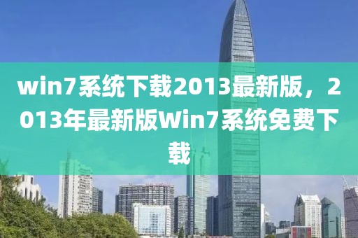 win7系統(tǒng)下載2013最新版，2013年最新版Win7系統(tǒng)免費下載