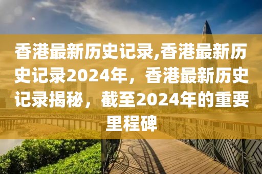 香港最新歷史記錄,香港最新歷史記錄2024年，香港最新歷史記錄揭秘，截至2024年的重要里程碑