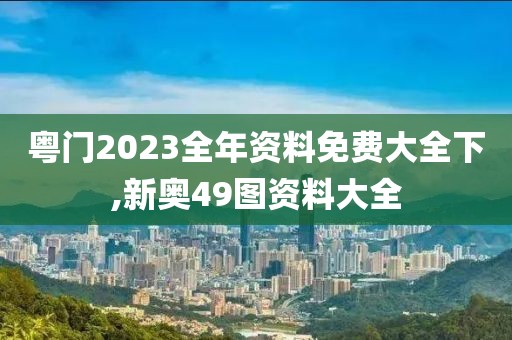 粵門2023全年資料免費(fèi)大全下,新奧49圖資料大全