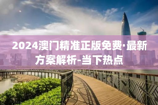 2024澳門精準(zhǔn)正版免費(fèi)·最新方案解析-當(dāng)下熱點(diǎn)