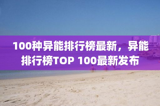 100種異能排行榜最新，異能排行榜TOP 100最新發(fā)布