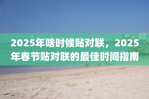 2025年啥時候貼對聯(lián)，2025年春節(jié)貼對聯(lián)的最佳時間指南