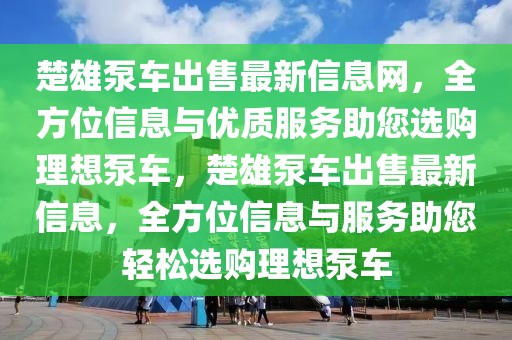 楚雄泵車出售最新信息網(wǎng)，全方位信息與優(yōu)質(zhì)服務(wù)助您選購理想泵車，楚雄泵車出售最新信息，全方位信息與服務(wù)助您輕松選購理想泵車