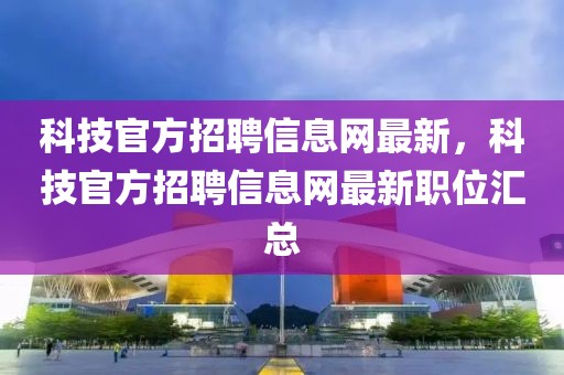 科技官方招聘信息網(wǎng)最新，科技官方招聘信息網(wǎng)最新職位匯總