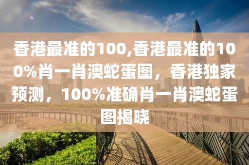 香港最準(zhǔn)的100,香港最準(zhǔn)的100%肖一肖澳蛇蛋圖，香港獨(dú)家預(yù)測(cè)，100%準(zhǔn)確肖一肖澳蛇蛋圖揭曉