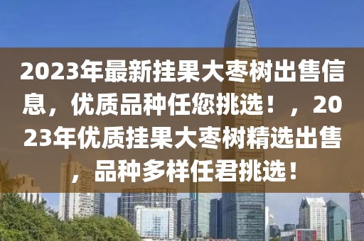 2023年最新掛果大棗樹出售信息，優(yōu)質(zhì)品種任您挑選！，2023年優(yōu)質(zhì)掛果大棗樹精選出售，品種多樣任君挑選！