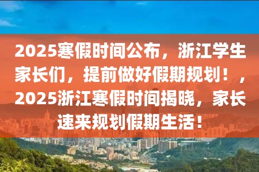 2025寒假時(shí)間公布，浙江學(xué)生家長(zhǎng)們，提前做好假期規(guī)劃！，2025浙江寒假時(shí)間揭曉，家長(zhǎng)速來(lái)規(guī)劃假期生活！