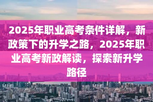 2025年職業(yè)高考條件詳解，新政策下的升學(xué)之路，2025年職業(yè)高考新政解讀，探索新升學(xué)路徑