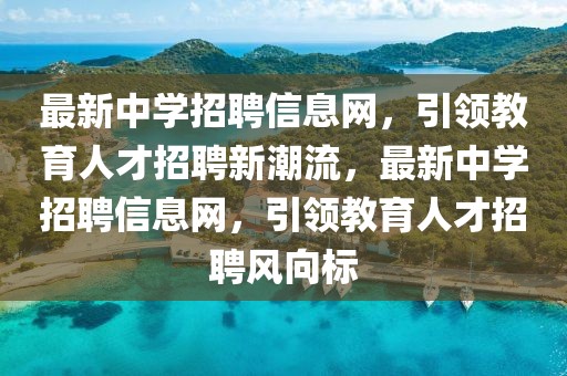 最新中學招聘信息網(wǎng)，引領(lǐng)教育人才招聘新潮流，最新中學招聘信息網(wǎng)，引領(lǐng)教育人才招聘風向標