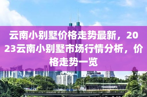 云南小別墅價格走勢最新，2023云南小別墅市場行情分析，價格走勢一覽