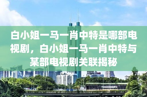 白小姐一馬一肖中特是哪部電視劇，白小姐一馬一肖中特與某部電視劇關聯(lián)揭秘