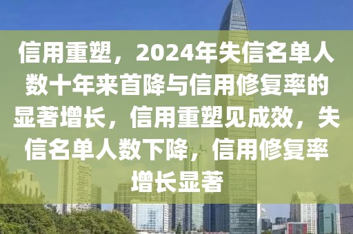 信用重塑，2024年失信名單人數(shù)十年來首降與信用修復率的顯著增長，信用重塑見成效，失信名單人數(shù)下降，信用修復率增長顯著