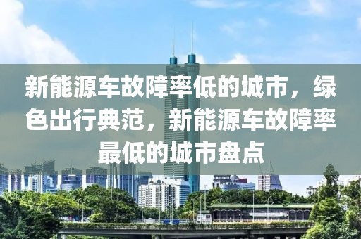 新能源車故障率低的城市，綠色出行典范，新能源車故障率最低的城市盤點