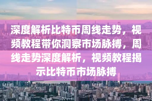 深度解析比特幣周線走勢，視頻教程帶你洞察市場脈搏，周線走勢深度解析，視頻教程揭示比特幣市場脈搏