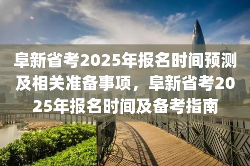 阜新省考2025年報名時間預測及相關準備事項，阜新省考2025年報名時間及備考指南